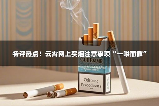 特评热点！云霄网上买烟注意事项“一哄而散”
