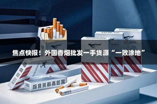 焦点快报！外国香烟批发一手货源“一败涂地”