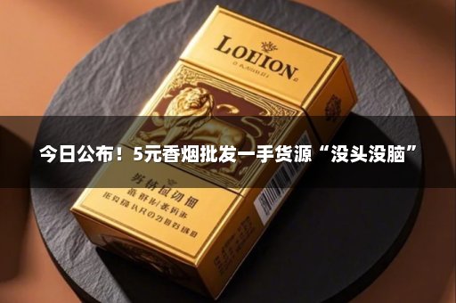 今日公布！5元香烟批发一手货源“没头没脑”