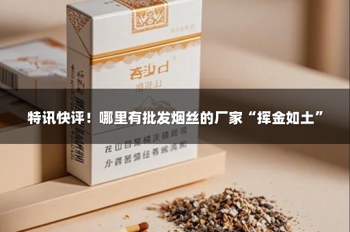 特讯快评！哪里有批发烟丝的厂家“挥金如土”