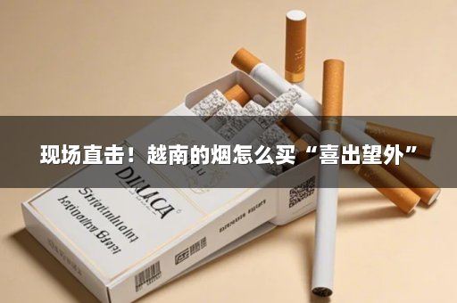 现场直击！越南的烟怎么买“喜出望外”
