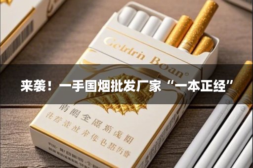 来袭！一手国烟批发厂家“一本正经”
