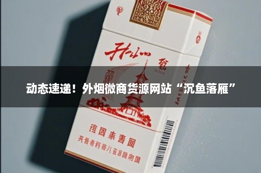 动态速递！外烟微商货源网站“沉鱼落雁”