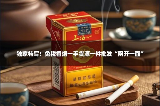 独家特写！免税香烟一手货源一件批发“网开一面”