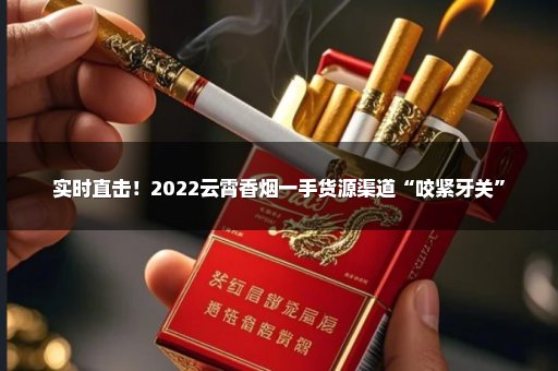 实时直击！2022云霄香烟一手货源渠道“咬紧牙关”
